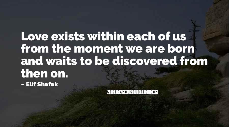 Elif Shafak Quotes: Love exists within each of us from the moment we are born and waits to be discovered from then on.