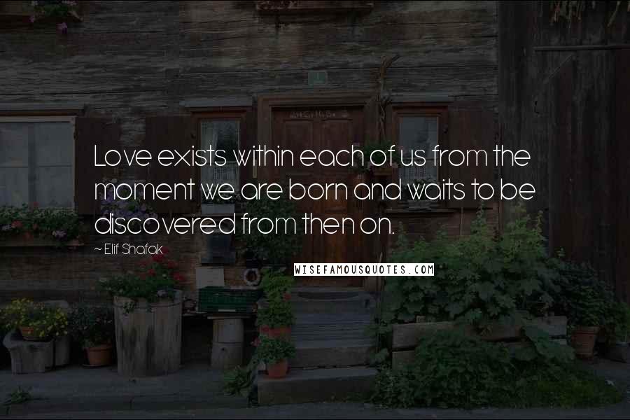 Elif Shafak Quotes: Love exists within each of us from the moment we are born and waits to be discovered from then on.