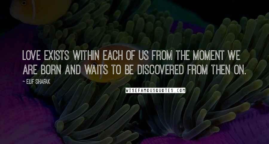 Elif Shafak Quotes: Love exists within each of us from the moment we are born and waits to be discovered from then on.