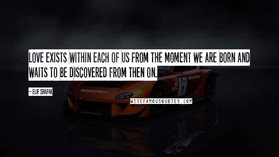 Elif Shafak Quotes: Love exists within each of us from the moment we are born and waits to be discovered from then on.