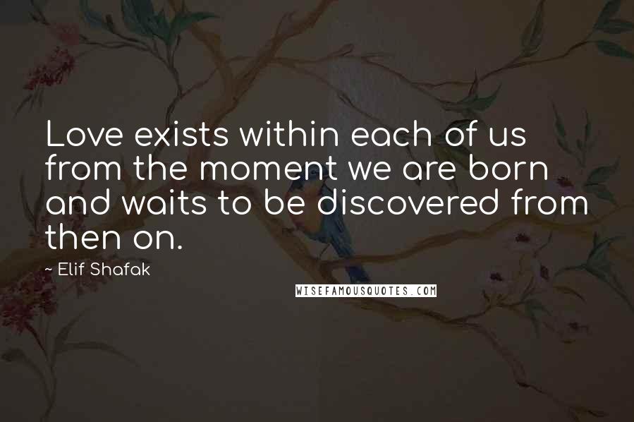 Elif Shafak Quotes: Love exists within each of us from the moment we are born and waits to be discovered from then on.