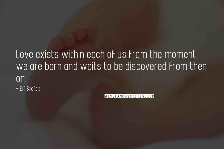 Elif Shafak Quotes: Love exists within each of us from the moment we are born and waits to be discovered from then on.