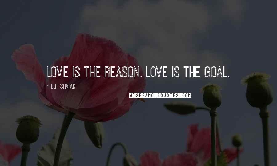 Elif Shafak Quotes: Love is the reason. Love is the goal.