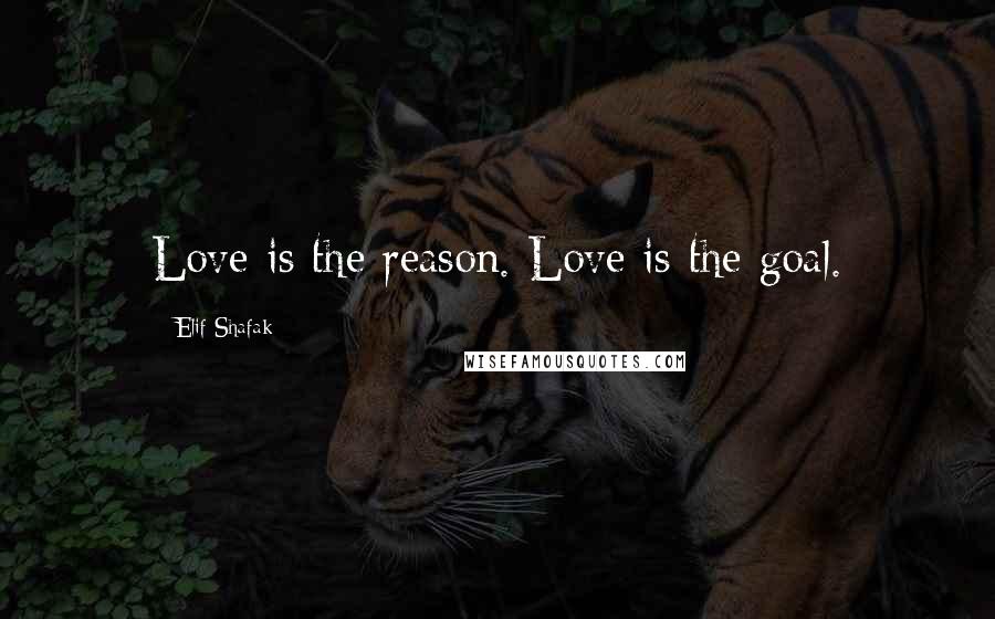 Elif Shafak Quotes: Love is the reason. Love is the goal.