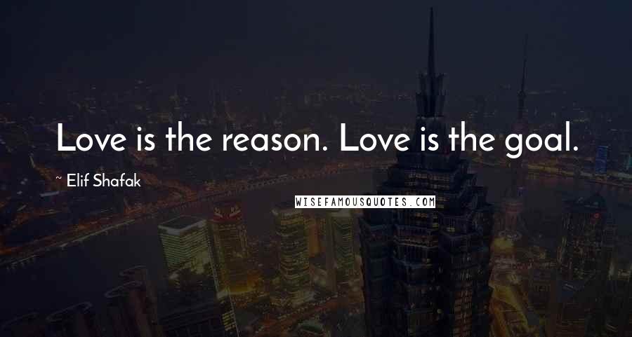 Elif Shafak Quotes: Love is the reason. Love is the goal.