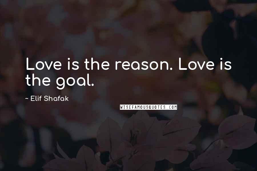 Elif Shafak Quotes: Love is the reason. Love is the goal.