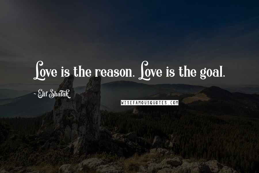 Elif Shafak Quotes: Love is the reason. Love is the goal.