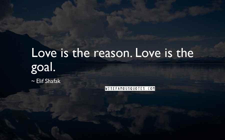 Elif Shafak Quotes: Love is the reason. Love is the goal.