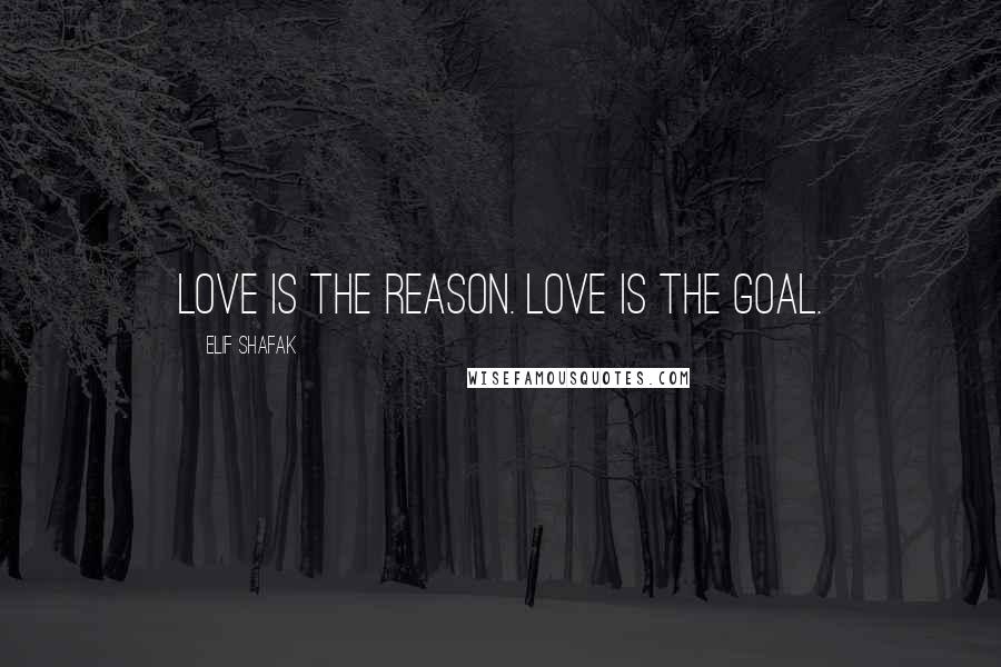 Elif Shafak Quotes: Love is the reason. Love is the goal.