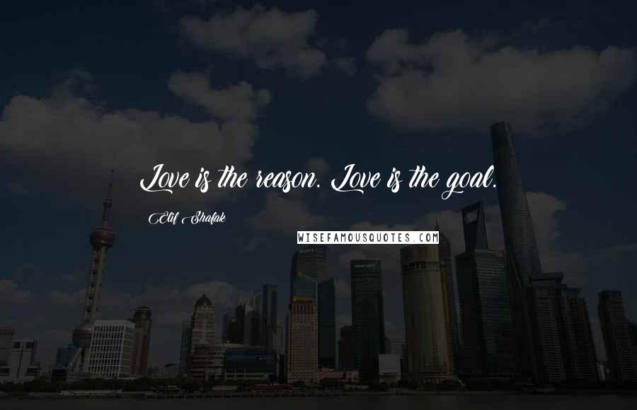 Elif Shafak Quotes: Love is the reason. Love is the goal.