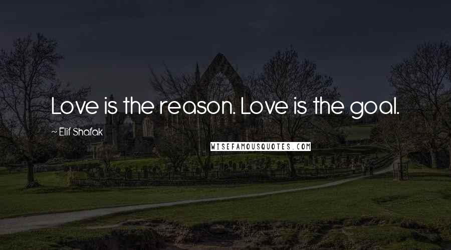 Elif Shafak Quotes: Love is the reason. Love is the goal.