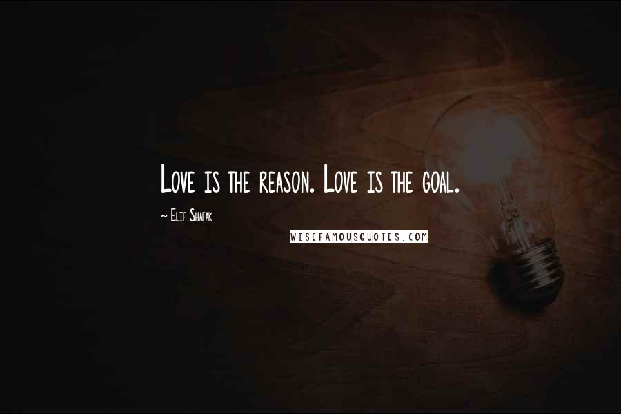 Elif Shafak Quotes: Love is the reason. Love is the goal.