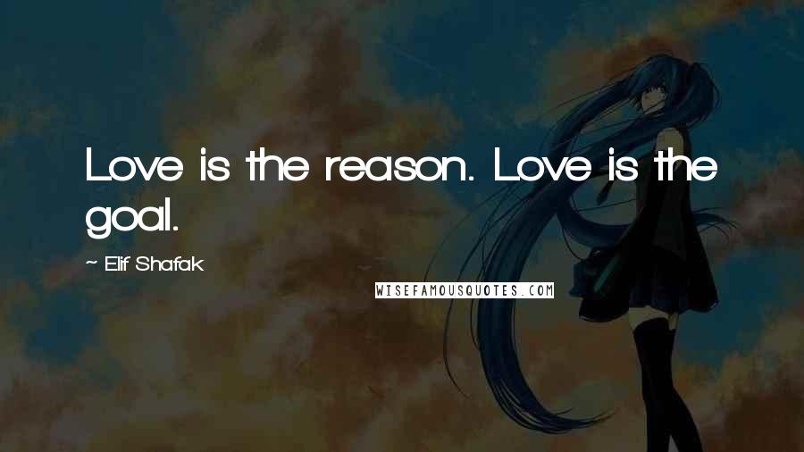 Elif Shafak Quotes: Love is the reason. Love is the goal.