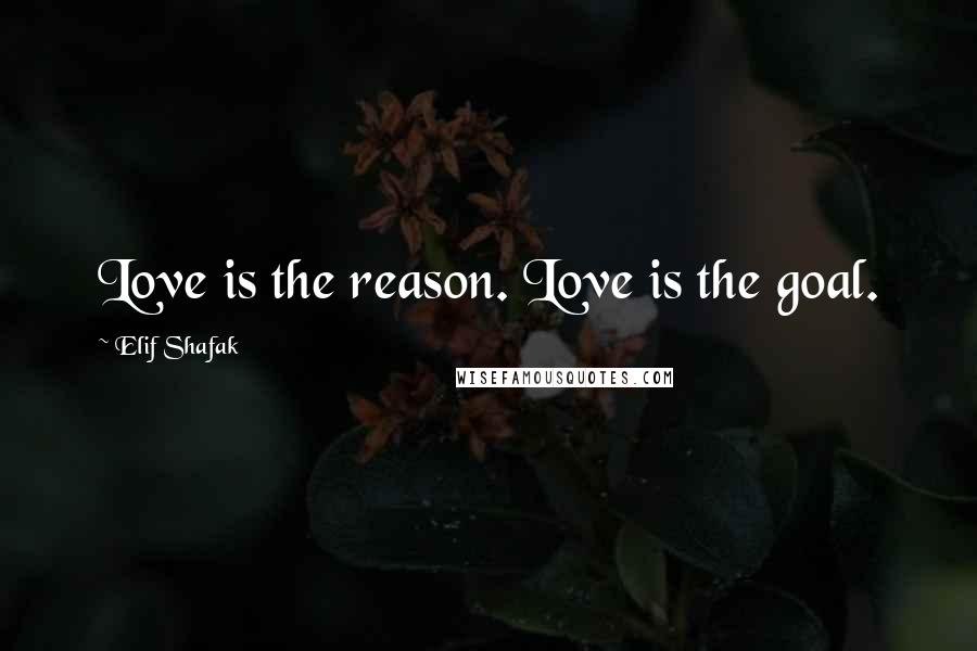 Elif Shafak Quotes: Love is the reason. Love is the goal.