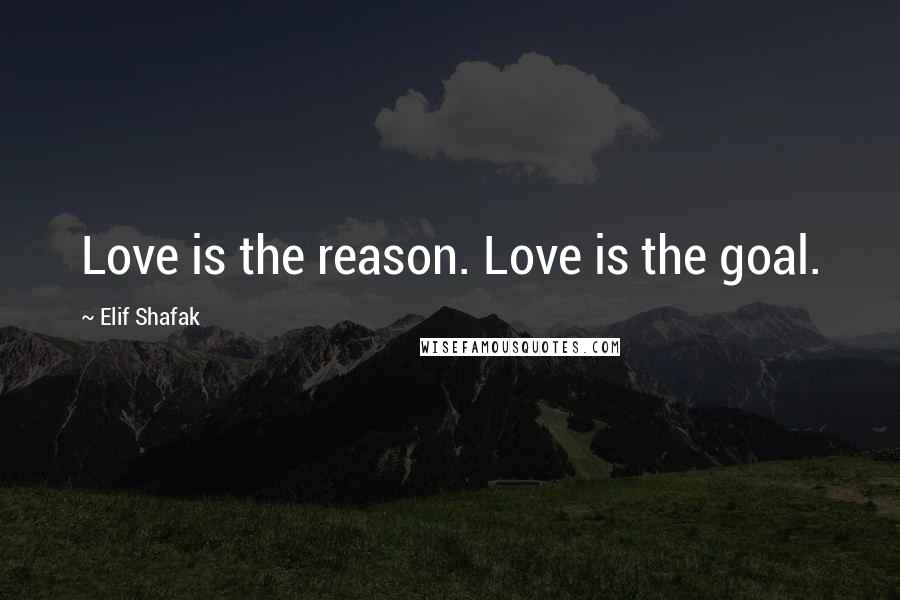 Elif Shafak Quotes: Love is the reason. Love is the goal.