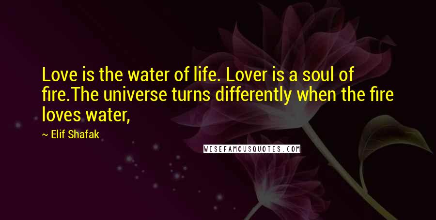 Elif Shafak Quotes: Love is the water of life. Lover is a soul of fire.The universe turns differently when the fire loves water,