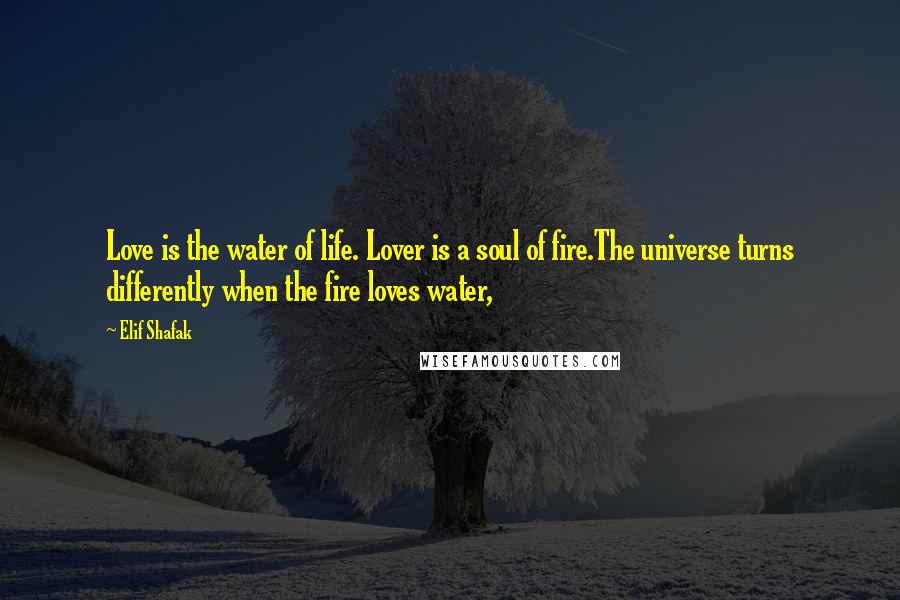 Elif Shafak Quotes: Love is the water of life. Lover is a soul of fire.The universe turns differently when the fire loves water,