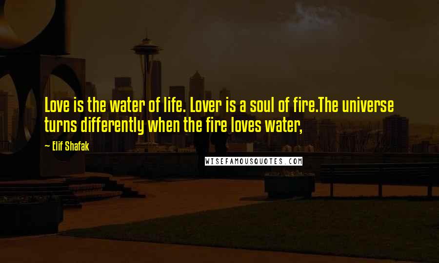 Elif Shafak Quotes: Love is the water of life. Lover is a soul of fire.The universe turns differently when the fire loves water,