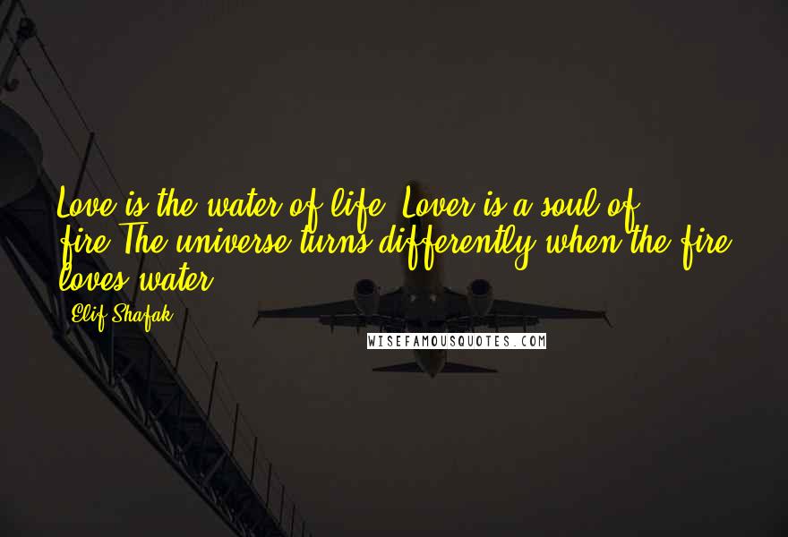 Elif Shafak Quotes: Love is the water of life. Lover is a soul of fire.The universe turns differently when the fire loves water,