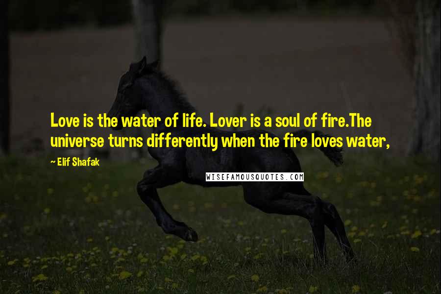 Elif Shafak Quotes: Love is the water of life. Lover is a soul of fire.The universe turns differently when the fire loves water,