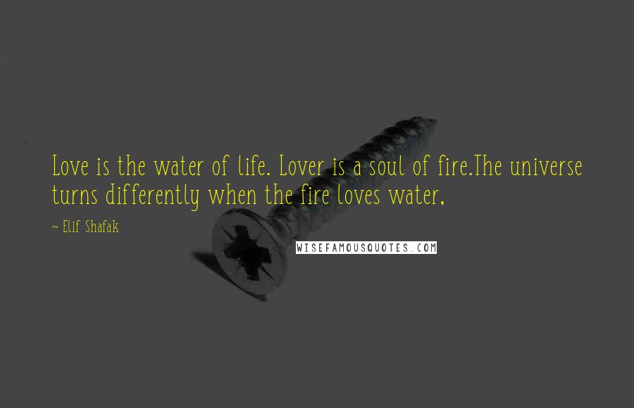 Elif Shafak Quotes: Love is the water of life. Lover is a soul of fire.The universe turns differently when the fire loves water,