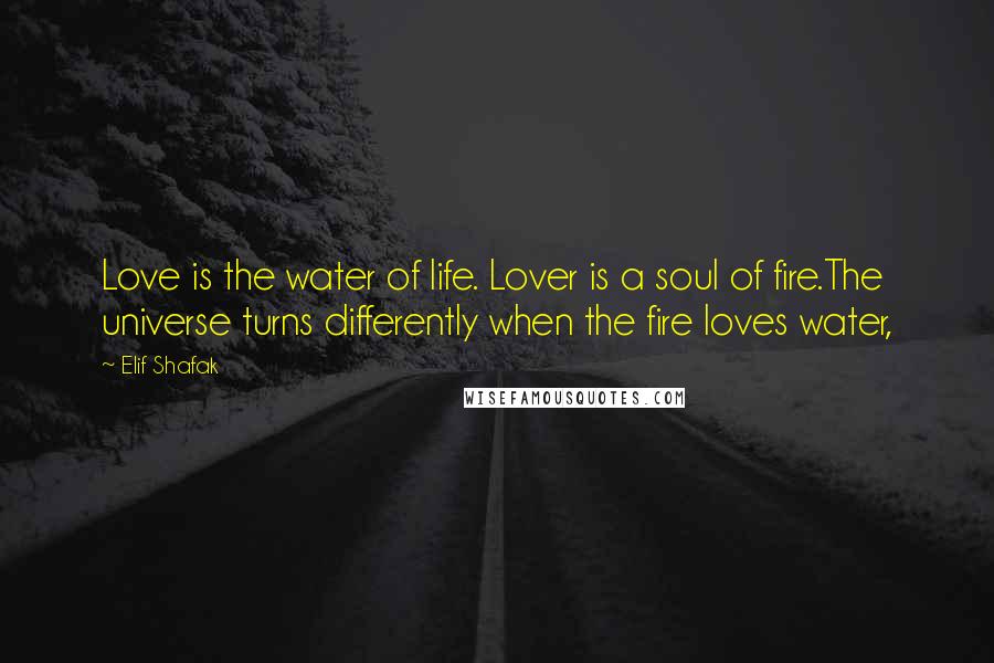 Elif Shafak Quotes: Love is the water of life. Lover is a soul of fire.The universe turns differently when the fire loves water,