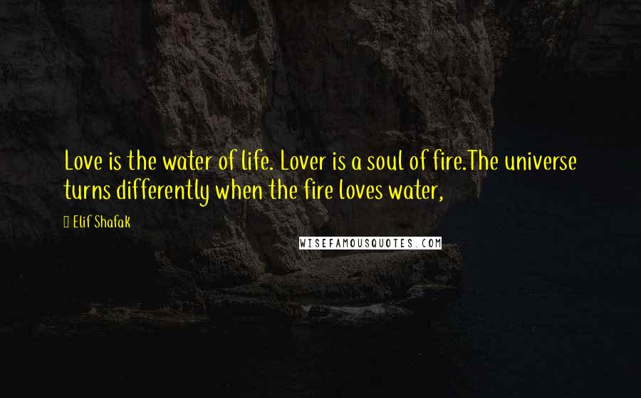 Elif Shafak Quotes: Love is the water of life. Lover is a soul of fire.The universe turns differently when the fire loves water,