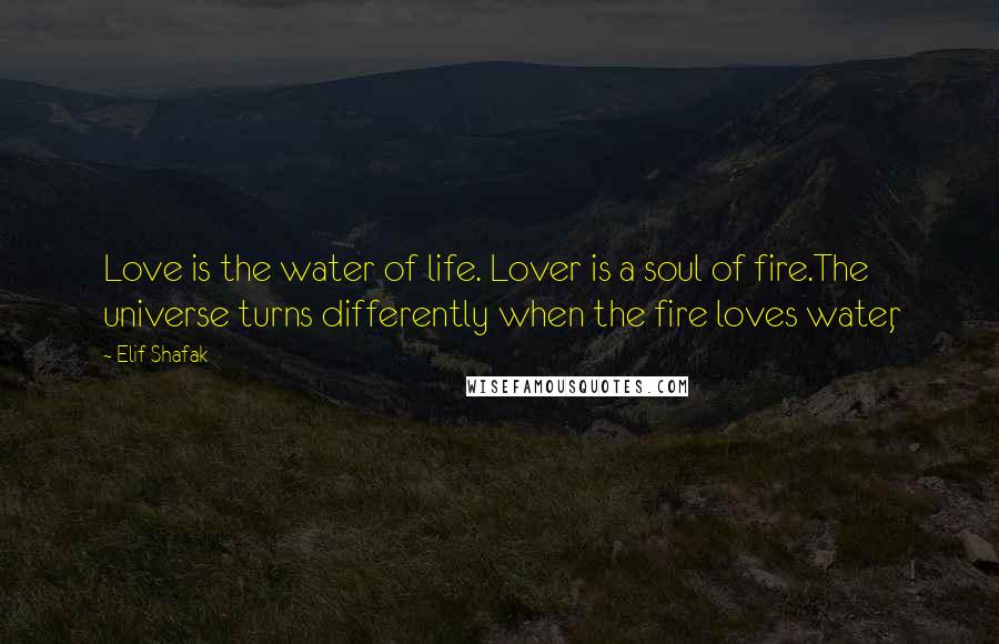 Elif Shafak Quotes: Love is the water of life. Lover is a soul of fire.The universe turns differently when the fire loves water,