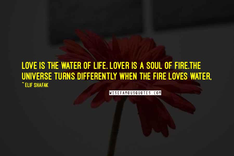 Elif Shafak Quotes: Love is the water of life. Lover is a soul of fire.The universe turns differently when the fire loves water,