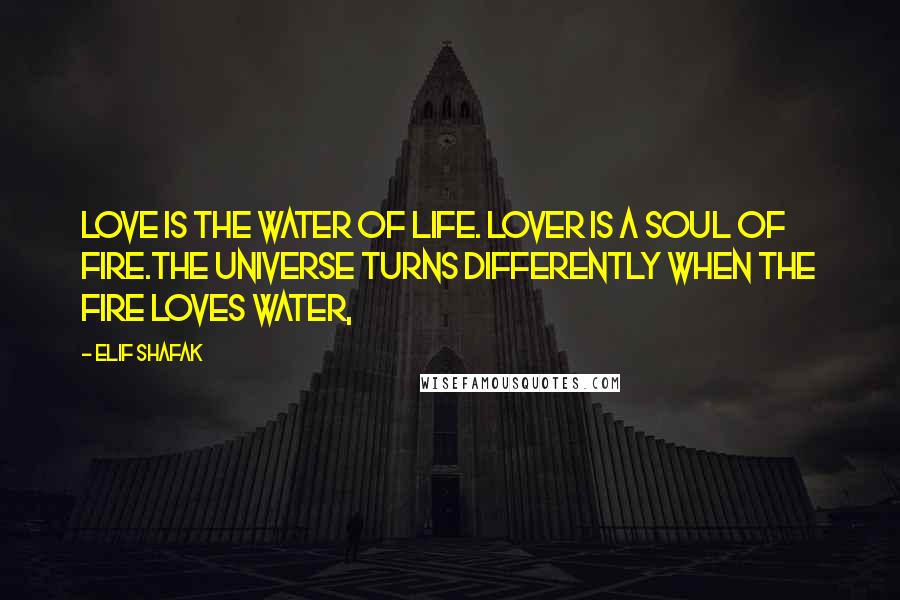 Elif Shafak Quotes: Love is the water of life. Lover is a soul of fire.The universe turns differently when the fire loves water,