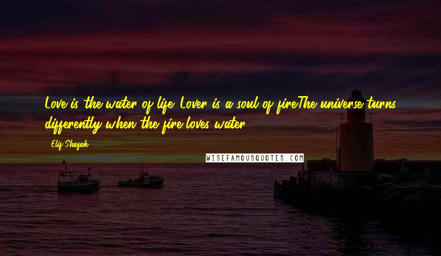 Elif Shafak Quotes: Love is the water of life. Lover is a soul of fire.The universe turns differently when the fire loves water,