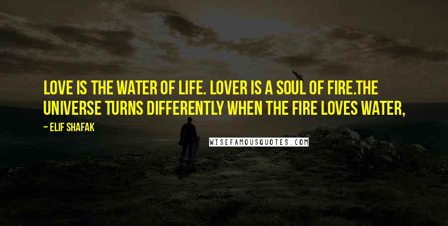 Elif Shafak Quotes: Love is the water of life. Lover is a soul of fire.The universe turns differently when the fire loves water,