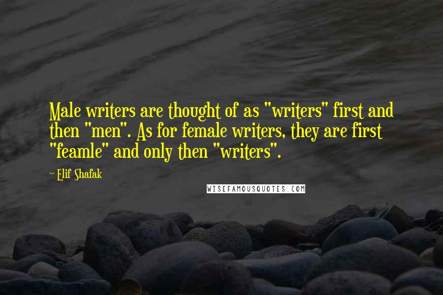 Elif Shafak Quotes: Male writers are thought of as "writers" first and then "men". As for female writers, they are first "feamle" and only then "writers".