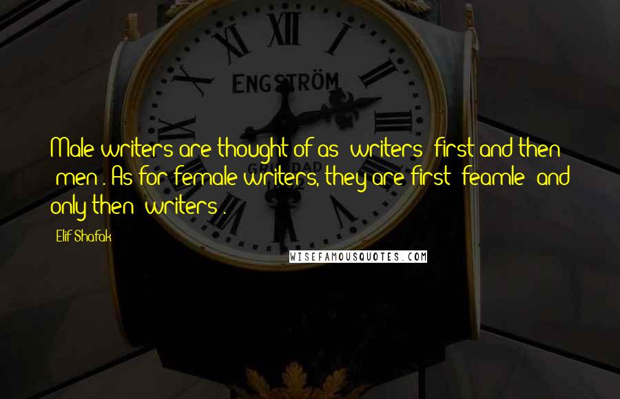 Elif Shafak Quotes: Male writers are thought of as "writers" first and then "men". As for female writers, they are first "feamle" and only then "writers".