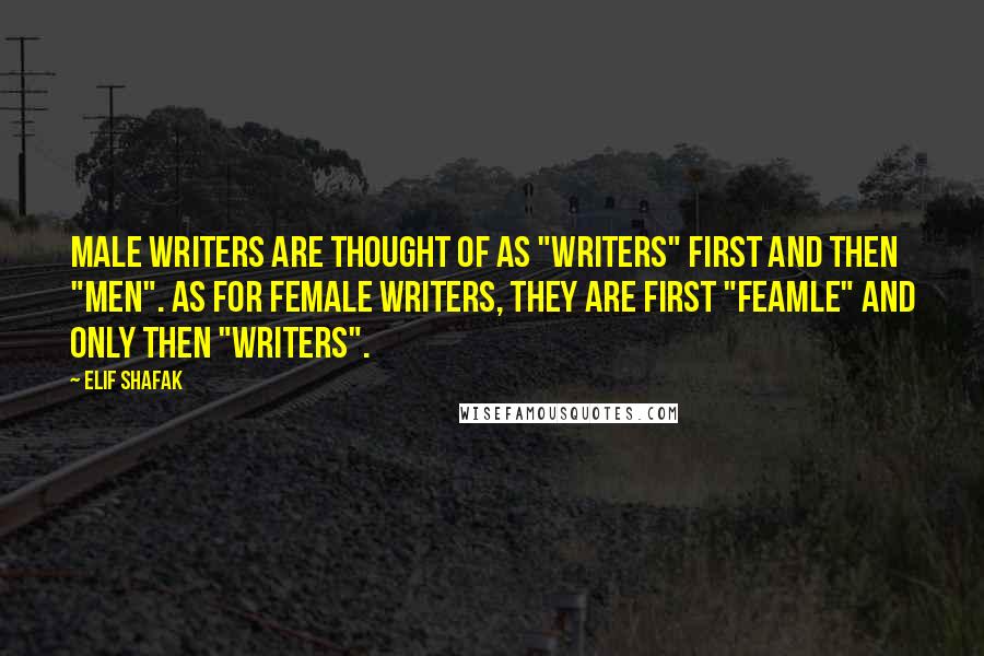Elif Shafak Quotes: Male writers are thought of as "writers" first and then "men". As for female writers, they are first "feamle" and only then "writers".
