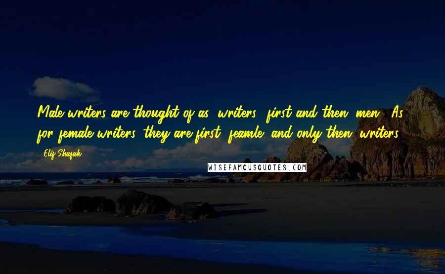 Elif Shafak Quotes: Male writers are thought of as "writers" first and then "men". As for female writers, they are first "feamle" and only then "writers".