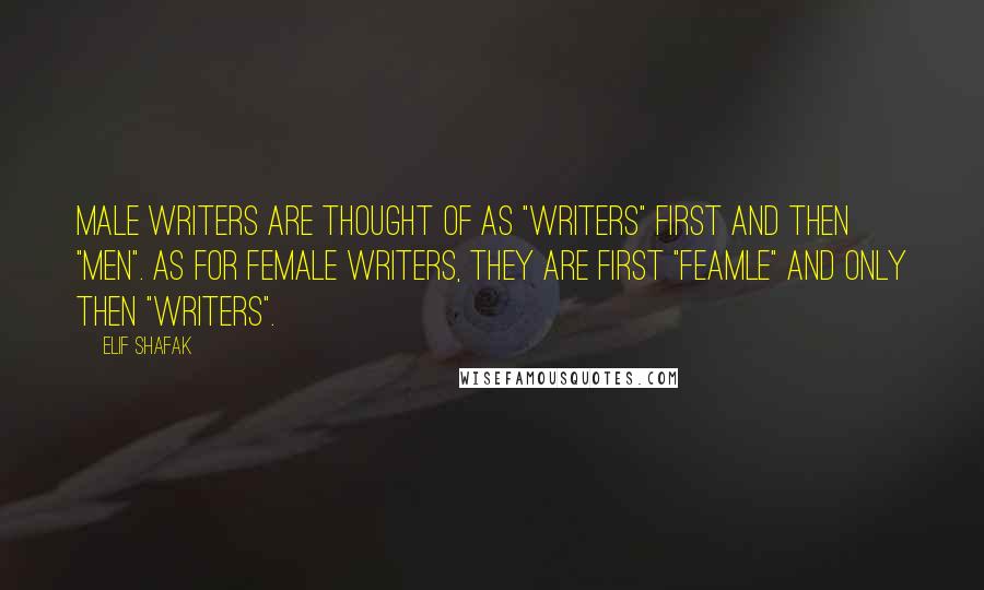 Elif Shafak Quotes: Male writers are thought of as "writers" first and then "men". As for female writers, they are first "feamle" and only then "writers".