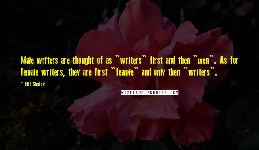 Elif Shafak Quotes: Male writers are thought of as "writers" first and then "men". As for female writers, they are first "feamle" and only then "writers".