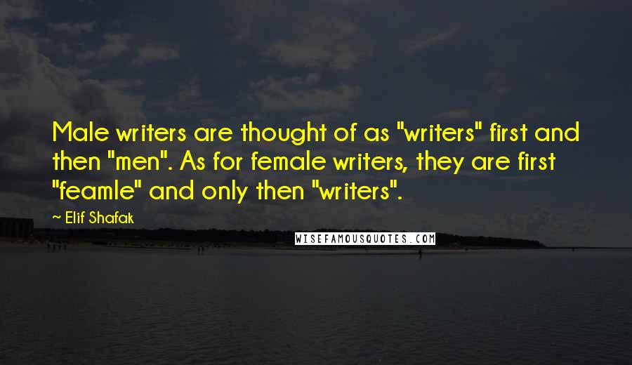 Elif Shafak Quotes: Male writers are thought of as "writers" first and then "men". As for female writers, they are first "feamle" and only then "writers".