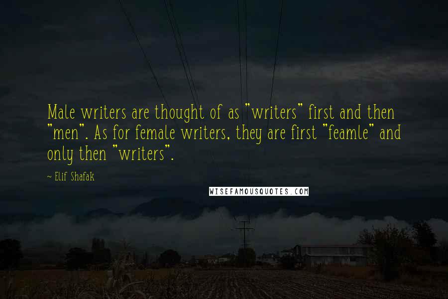 Elif Shafak Quotes: Male writers are thought of as "writers" first and then "men". As for female writers, they are first "feamle" and only then "writers".