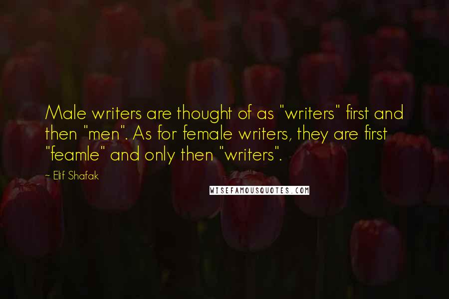 Elif Shafak Quotes: Male writers are thought of as "writers" first and then "men". As for female writers, they are first "feamle" and only then "writers".