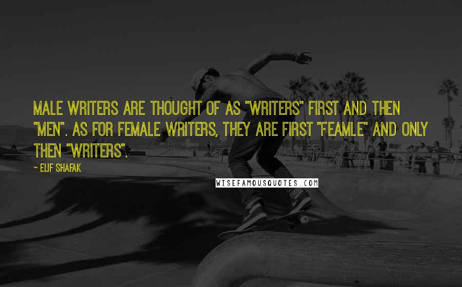 Elif Shafak Quotes: Male writers are thought of as "writers" first and then "men". As for female writers, they are first "feamle" and only then "writers".