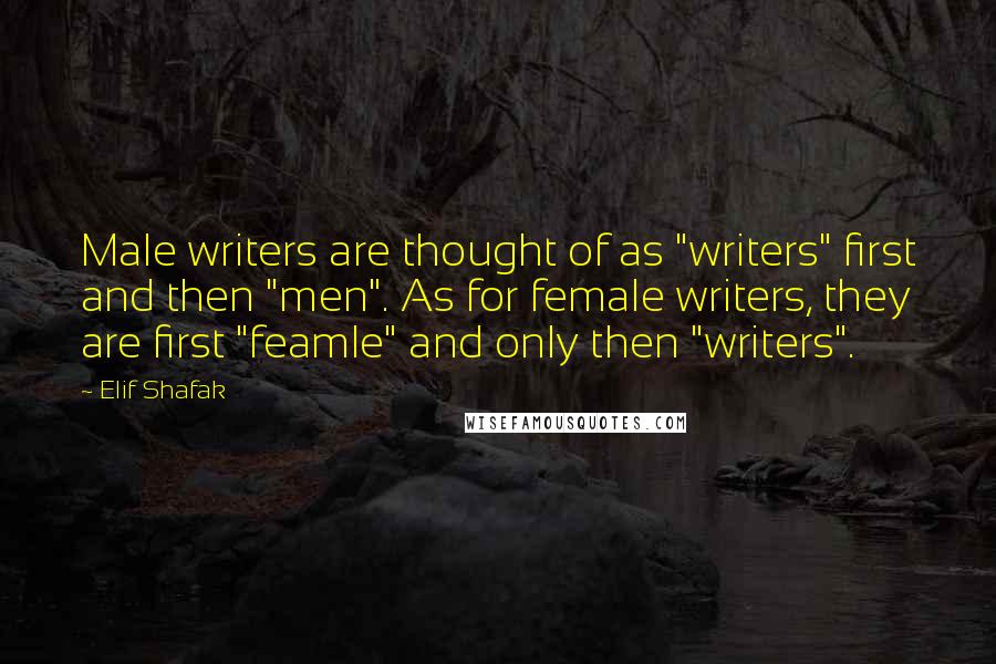 Elif Shafak Quotes: Male writers are thought of as "writers" first and then "men". As for female writers, they are first "feamle" and only then "writers".