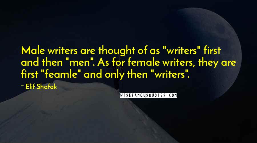 Elif Shafak Quotes: Male writers are thought of as "writers" first and then "men". As for female writers, they are first "feamle" and only then "writers".