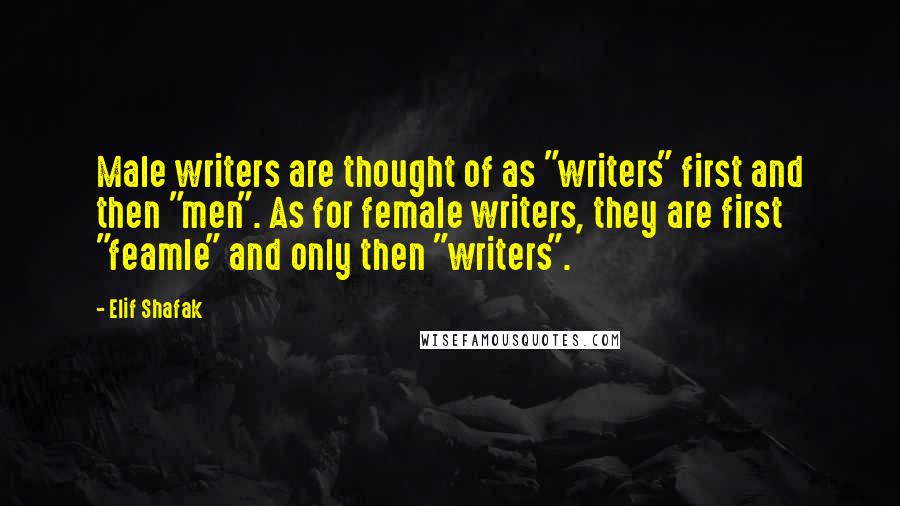 Elif Shafak Quotes: Male writers are thought of as "writers" first and then "men". As for female writers, they are first "feamle" and only then "writers".