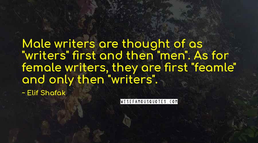 Elif Shafak Quotes: Male writers are thought of as "writers" first and then "men". As for female writers, they are first "feamle" and only then "writers".