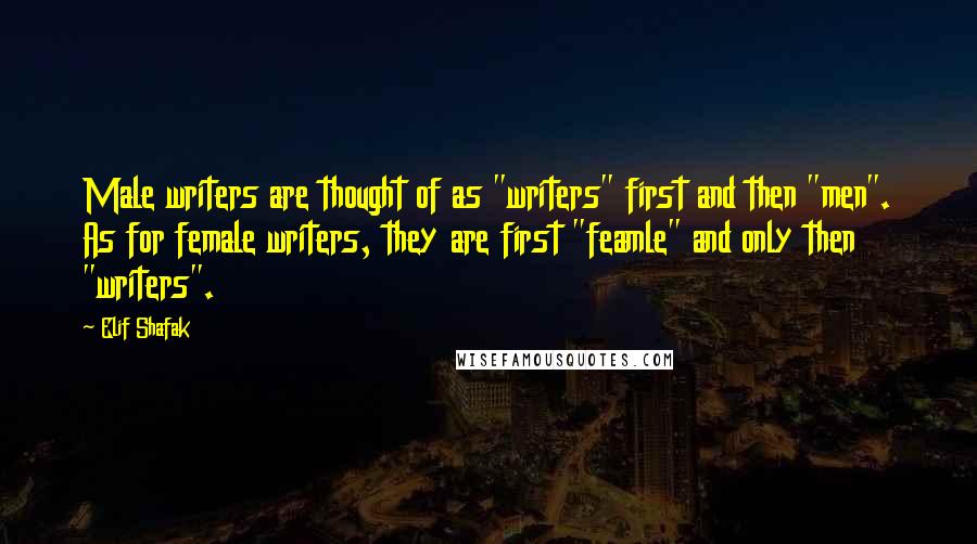 Elif Shafak Quotes: Male writers are thought of as "writers" first and then "men". As for female writers, they are first "feamle" and only then "writers".