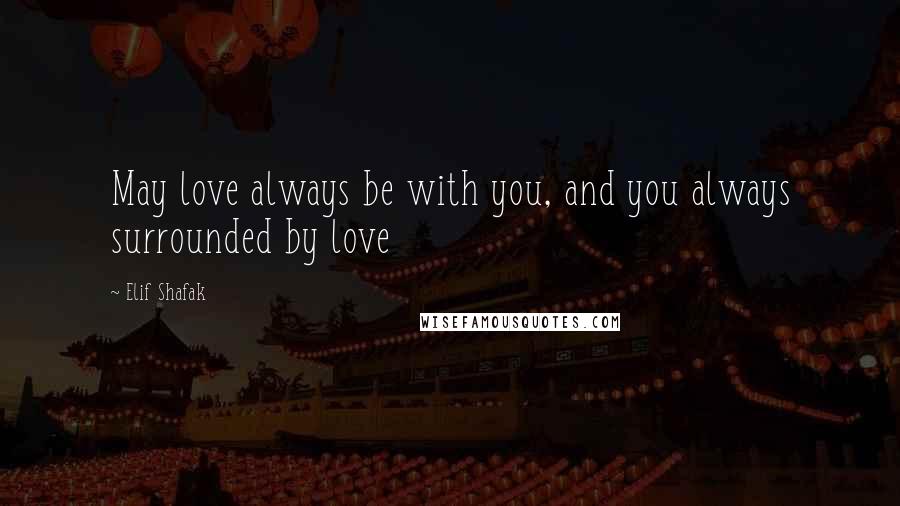 Elif Shafak Quotes: May love always be with you, and you always surrounded by love