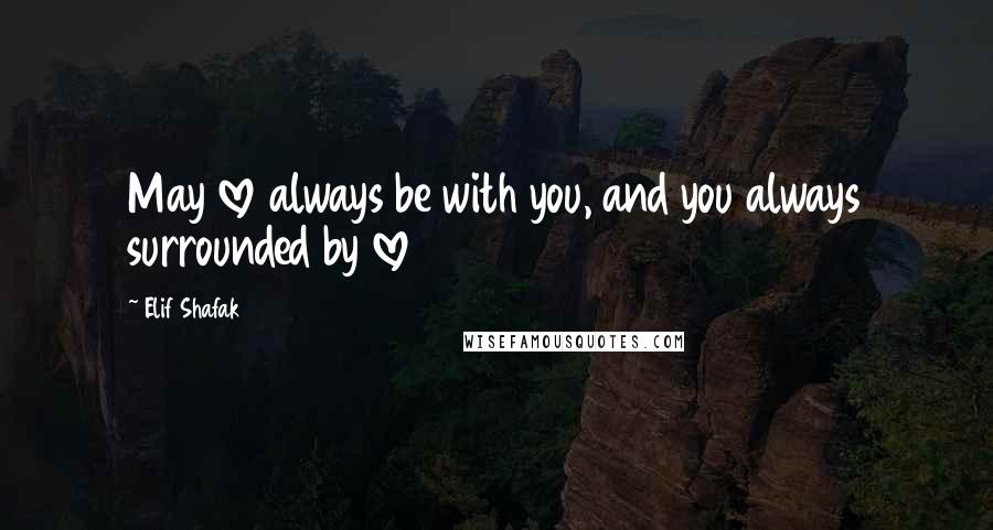 Elif Shafak Quotes: May love always be with you, and you always surrounded by love