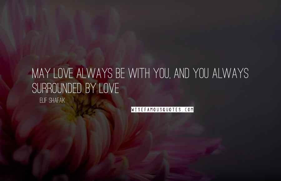 Elif Shafak Quotes: May love always be with you, and you always surrounded by love